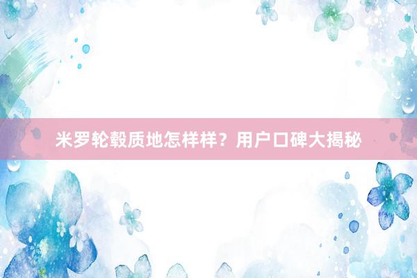 米罗轮毂质地怎样样？用户口碑大揭秘